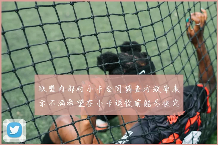 联盟内部对小卡合同调查方效率表示不满希望在小卡退役前能尽快完成调查