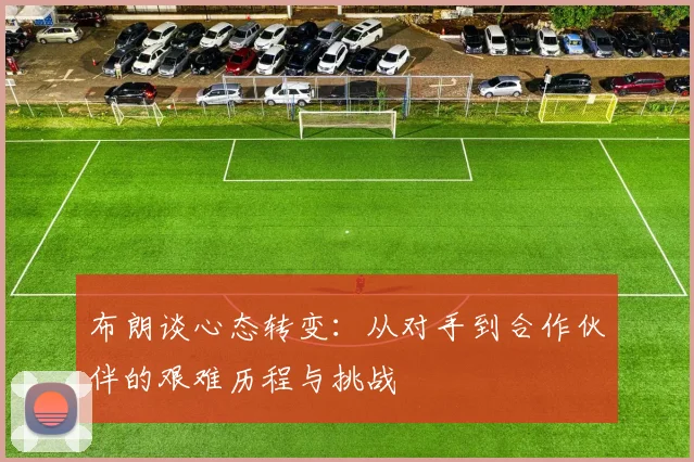 布朗谈心态转变：从对手到合作伙伴的艰难历程与挑战