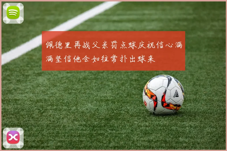佩德里再战父亲罚点球庆祝信心满满坚信他会如往常扑出球来