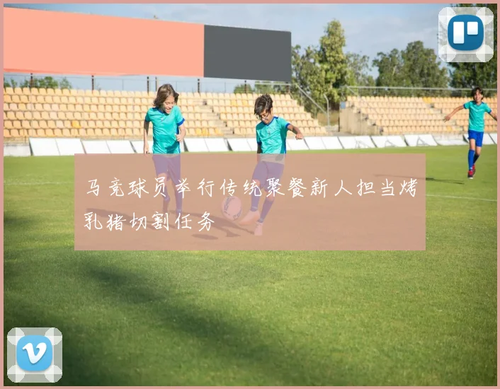 马竞球员举行传统聚餐新人担当烤乳猪切割任务