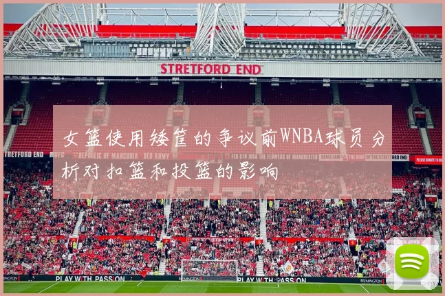 女篮使用矮筐的争议前WNBA球员分析对扣篮和投篮的影响