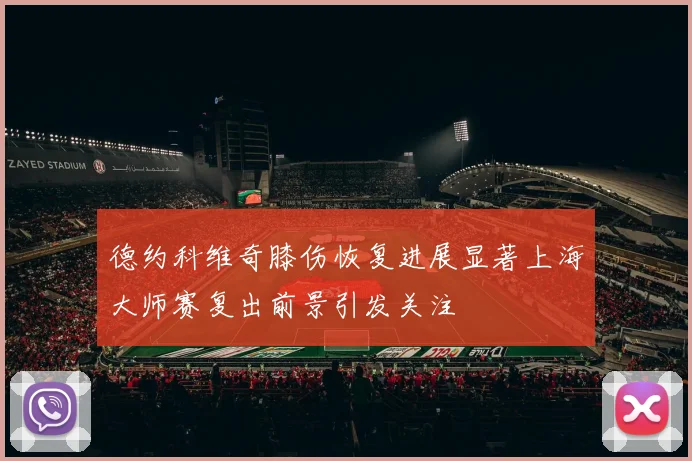 德约科维奇膝伤恢复进展显著上海大师赛复出前景引发关注